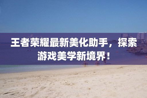 王者荣耀最新美化助手，探索游戏美学新境界！