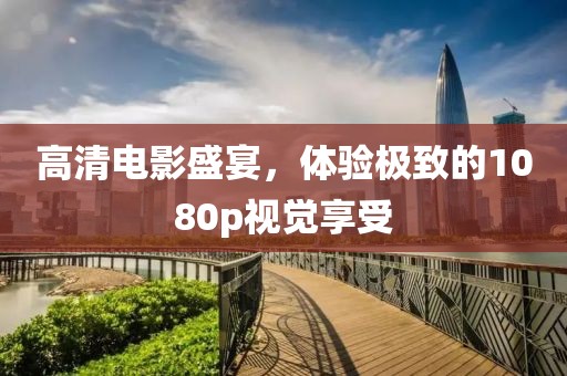 高清电影盛宴，体验极致的1080p视觉享受
