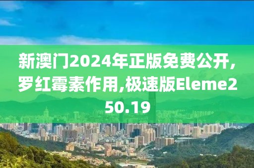 新澳门2024年正版免费公开,罗红霉素作用,极速版Eleme250.19