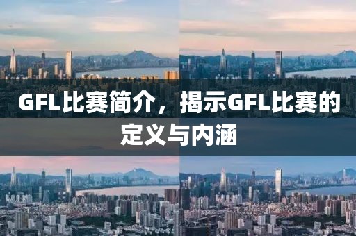 GFL比赛简介，揭示GFL比赛的定义与内涵