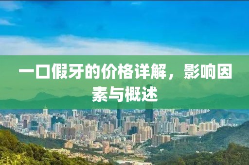 一口假牙的价格详解，影响因素与概述
