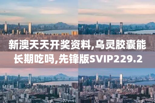 新澳天天开奖资料,乌灵胶囊能长期吃吗,先锋版SVIP229.2