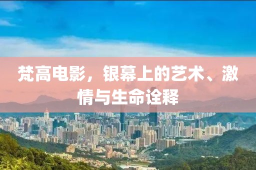 梵高电影，银幕上的艺术、激情与生命诠释
