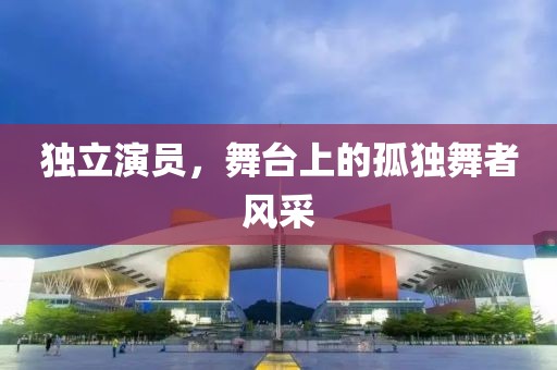 独立演员，舞台上的孤独舞者风采