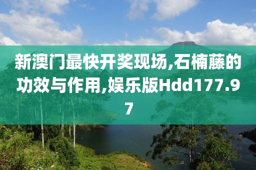 新澳门最快开奖现场,石楠藤的功效与作用,娱乐版Hdd177.97