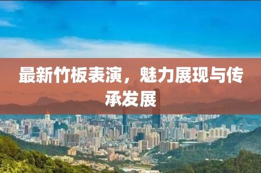 最新竹板表演，魅力展现与传承发展