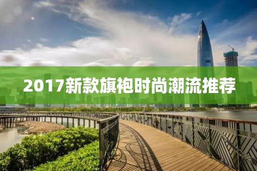 2017新款旗袍时尚潮流推荐
