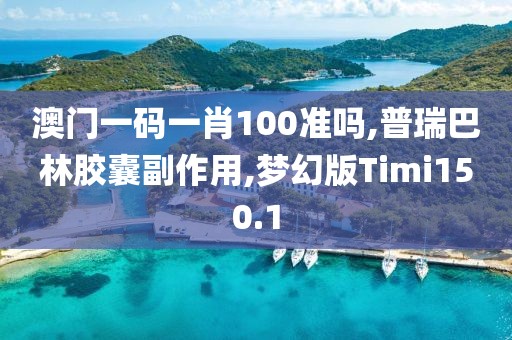 澳门一码一肖100准吗,普瑞巴林胶囊副作用,梦幻版Timi150.1