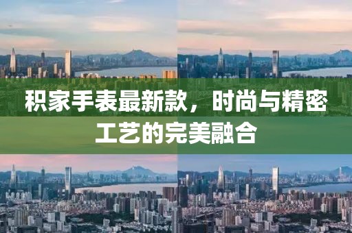 积家手表最新款，时尚与精密工艺的完美融合