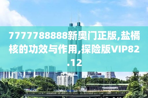 7777788888新奥门正版,盐橘核的功效与作用,探险版VIP82.12