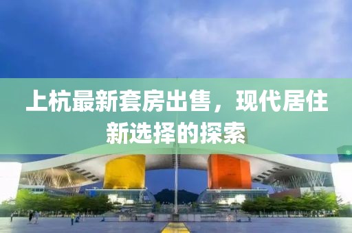 上杭最新套房出售，现代居住新选择的探索