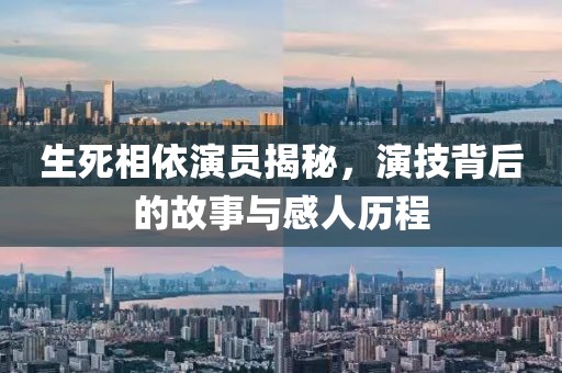 生死相依演员揭秘，演技背后的故事与感人历程