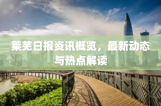 莱芜日报资讯概览，最新动态与热点解读