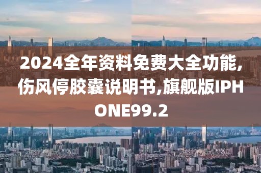 2024全年资料免费大全功能,伤风停胶囊说明书,旗舰版IPHONE99.2