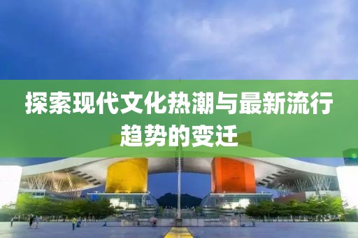 探索现代文化热潮与最新流行趋势的变迁