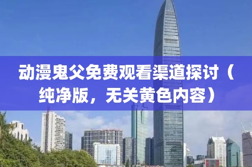 动漫鬼父免费观看渠道探讨（纯净版，无关黄色内容）