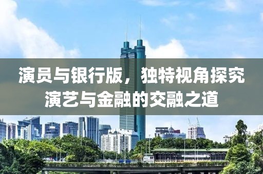 演员与银行版，独特视角探究演艺与金融的交融之道