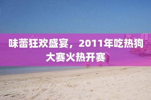 味蕾狂欢盛宴，2011年吃热狗大赛火热开赛