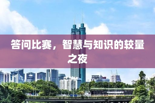 答问比赛，智慧与知识的较量之夜