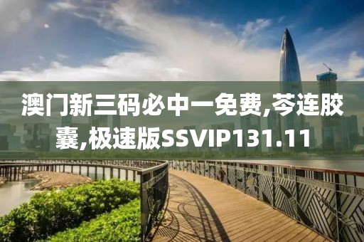 澳门新三码必中一免费,芩连胶囊,极速版SSVIP131.11