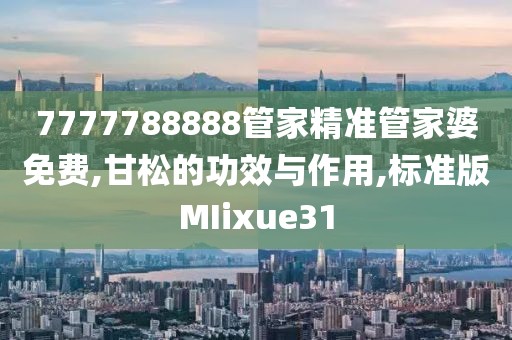 7777788888管家精准管家婆免费,甘松的功效与作用,标准版MIixue31