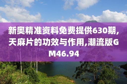 新奥精准资料免费提供630期,天麻片的功效与作用,潮流版GM46.94