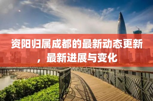 资阳归属成都的最新动态更新，最新进展与变化
