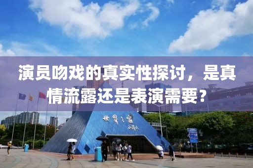 演员吻戏的真实性探讨，是真情流露还是表演需要？