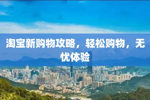 淘宝新购物攻略，轻松购物，无忧体验