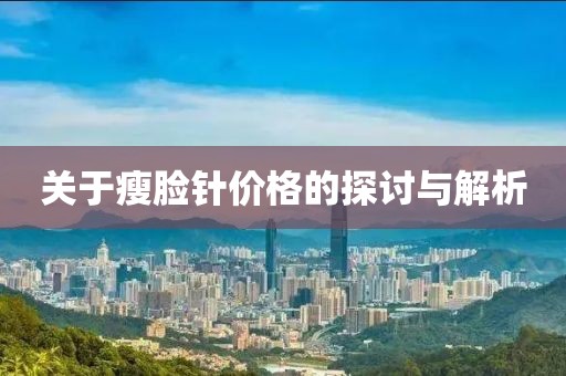 关于瘦脸针价格的探讨与解析