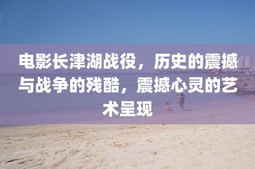 电影长津湖战役，历史的震撼与战争的残酷，震撼心灵的艺术呈现