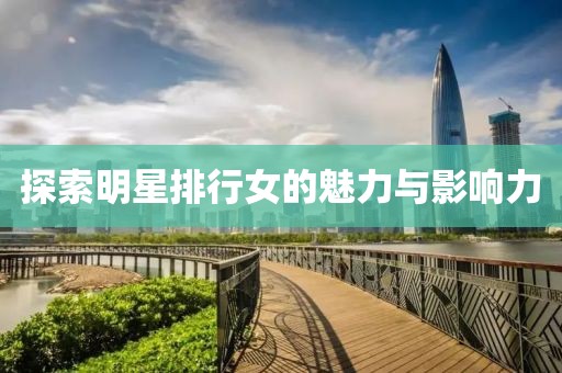 探索明星排行女的魅力与影响力