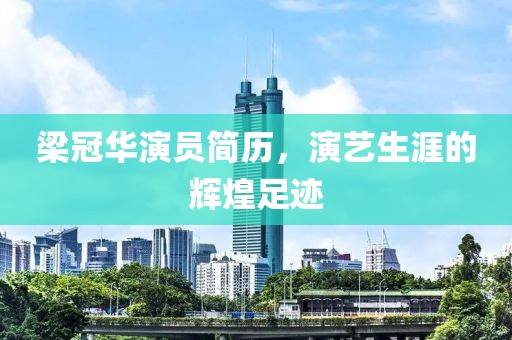 梁冠华演员简历，演艺生涯的辉煌足迹