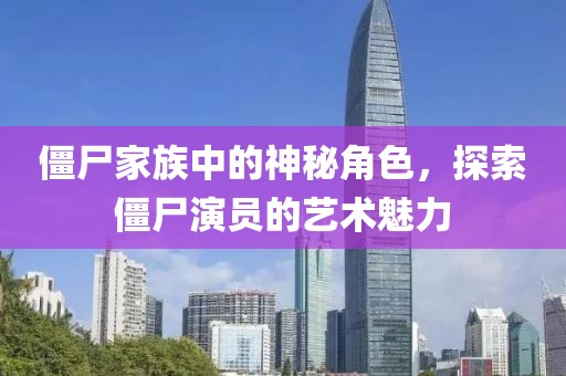 僵尸家族中的神秘角色，探索僵尸演员的艺术魅力