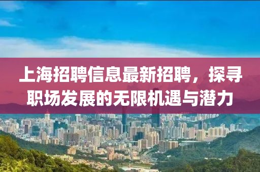 上海招聘信息最新招聘，探寻职场发展的无限机遇与潜力