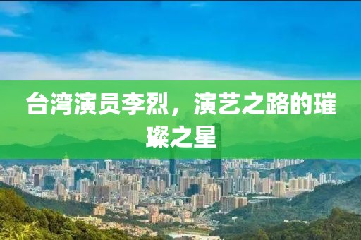 台湾演员李烈，演艺之路的璀璨之星