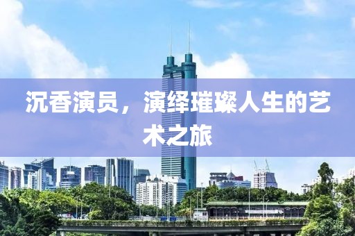 沉香演员，演绎璀璨人生的艺术之旅