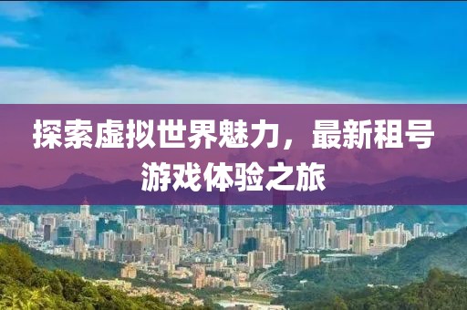 探索虚拟世界魅力，最新租号游戏体验之旅