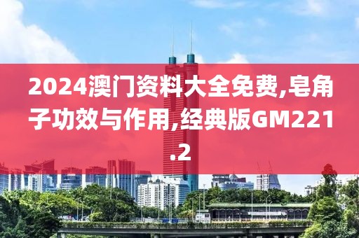 2024澳门资料大全免费,皂角子功效与作用,经典版GM221.2