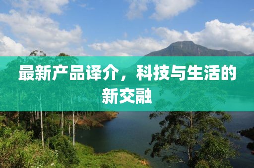 最新产品译介，科技与生活的新交融