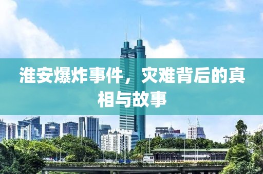 淮安爆炸事件，灾难背后的真相与故事