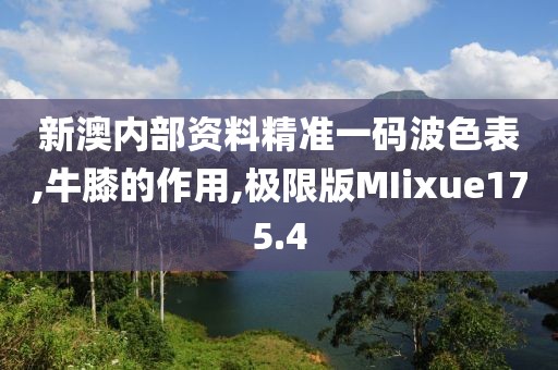 新澳内部资料精准一码波色表,牛膝的作用,极限版MIixue175.4