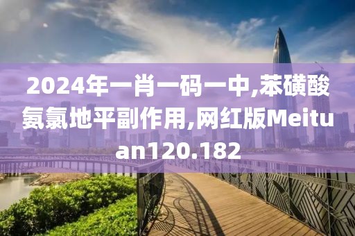 2024年一肖一码一中,苯磺酸氨氯地平副作用,网红版Meituan120.182