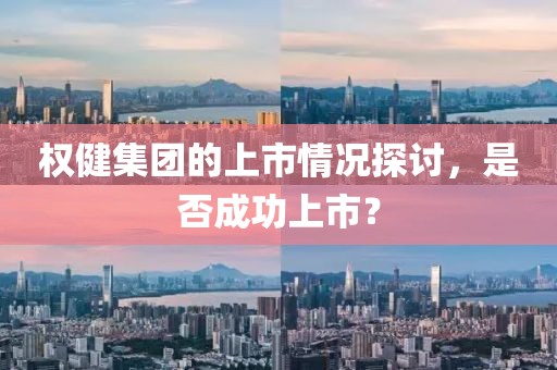 权健集团的上市情况探讨，是否成功上市？