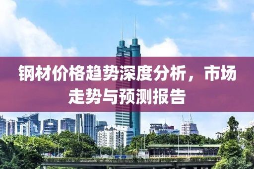 钢材价格趋势深度分析，市场走势与预测报告