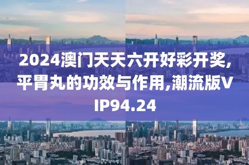 2024澳门天天六开好彩开奖,平胃丸的功效与作用,潮流版VIP94.24