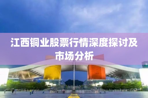 江西铜业股票行情深度探讨及市场分析