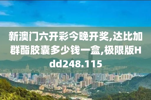 新澳门六开彩今晚开奖,达比加群酯胶囊多少钱一盒,极限版Hdd248.115