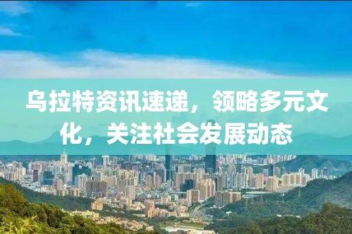 乌拉特资讯速递，领略多元文化，关注社会发展动态