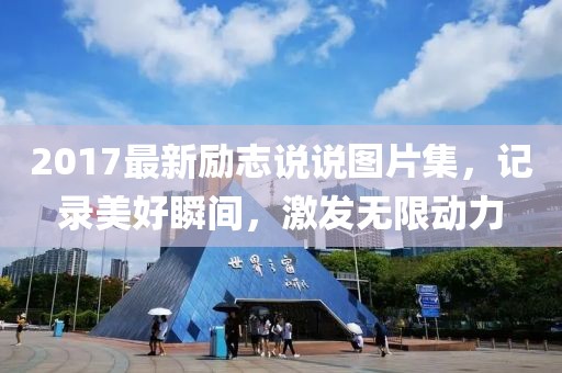 2017最新励志说说图片集，记录美好瞬间，激发无限动力